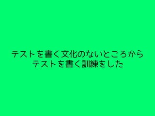 テストを書く文化のないところから
テストを書く訓練をした
 