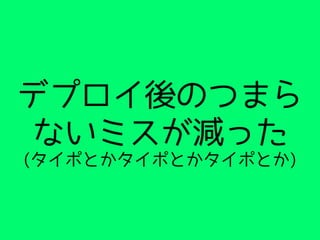 デプロイ後のつまら
ないミスが減った
(タイポとかタイポとかタイポとか)
 