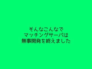 そんなこんなで
マッチングサーバは
無事開発を終えました
 