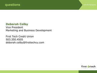 questions Deborah Colby Vice President Marketing and Business Development First Tech Credit Union 503.350.4505 [email_address] 
