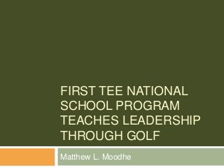 FIRST TEE NATIONAL
SCHOOL PROGRAM
TEACHES LEADERSHIP
THROUGH GOLF
Matthew L. Moodhe
 