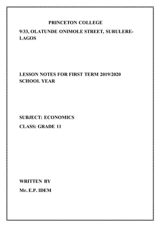 PRINCETON COLLEGE
9/33, OLATUNDE ONIMOLE STREET, SURULERE-
LAGOS
LESSON NOTES FOR FIRST TERM 2019/2020
SCHOOL YEAR
SUBJECT: ECONOMICS
CLASS: GRADE 11
WRITTEN BY
Mr. E.P. IDEM
 