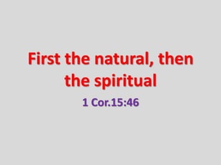 First the natural, then
the spiritual
1 Cor.15:46
 