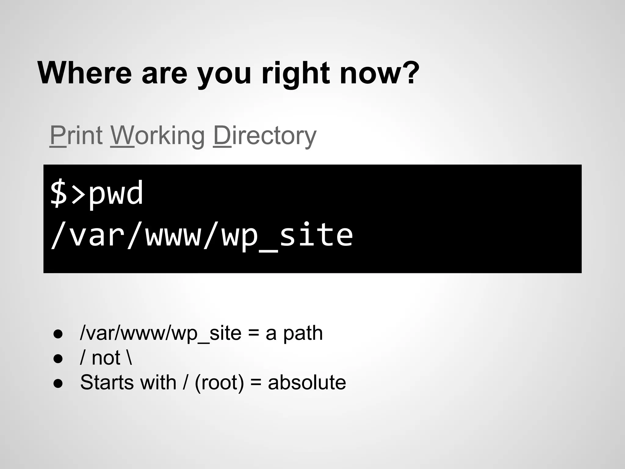 Where are you right now?
$>pwd
/var/www/wp_site
Print Working Directory
● /var/www/wp_site = a path
● / not 
● Starts with / (root) = absolute
 