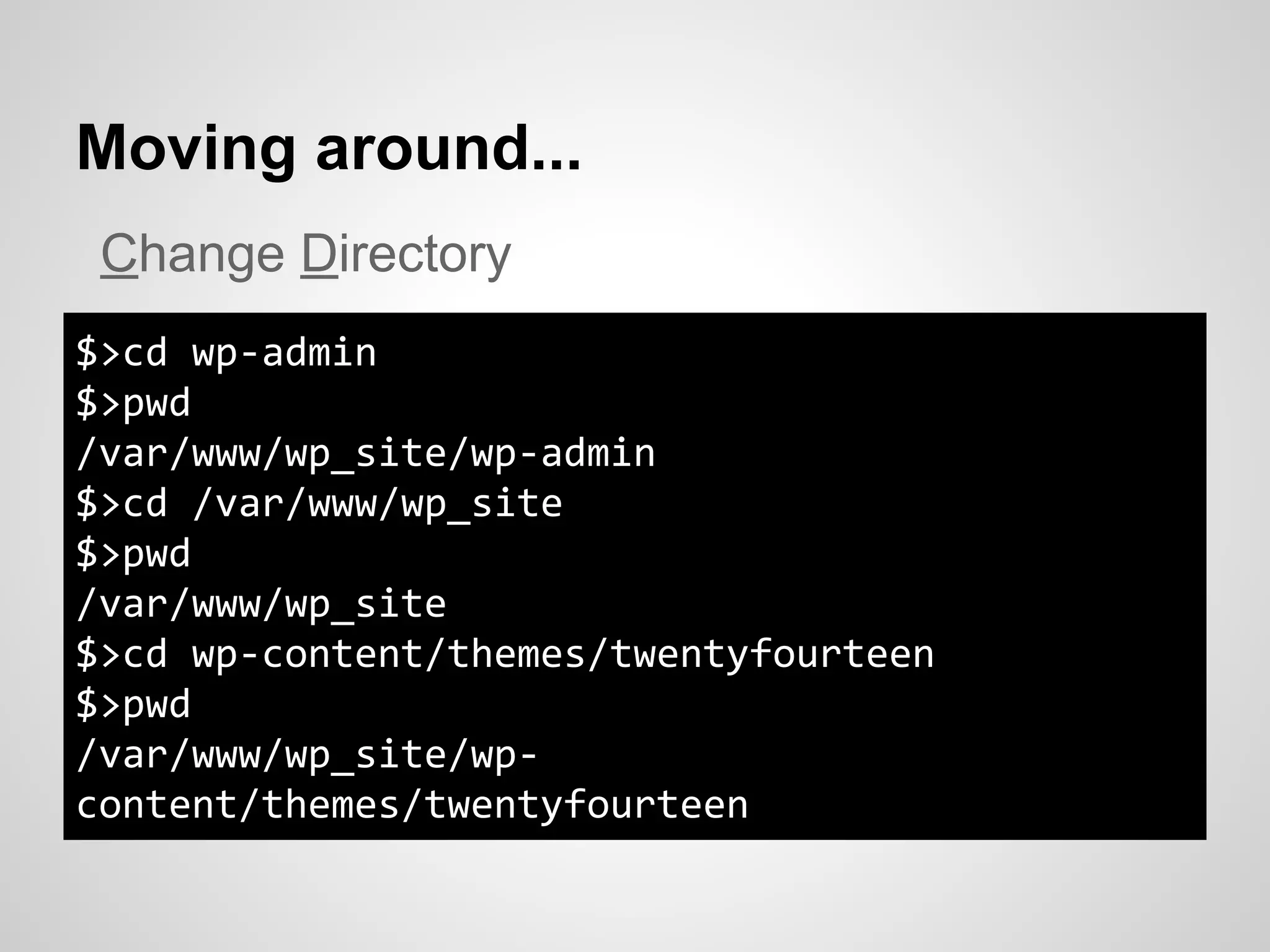 Moving around...
$>cd wp-admin
$>pwd
/var/www/wp_site/wp-admin
$>cd /var/www/wp_site
$>pwd
/var/www/wp_site
$>cd wp-content/themes/twentyfourteen
$>pwd
/var/www/wp_site/wp-
content/themes/twentyfourteen
Change Directory
 