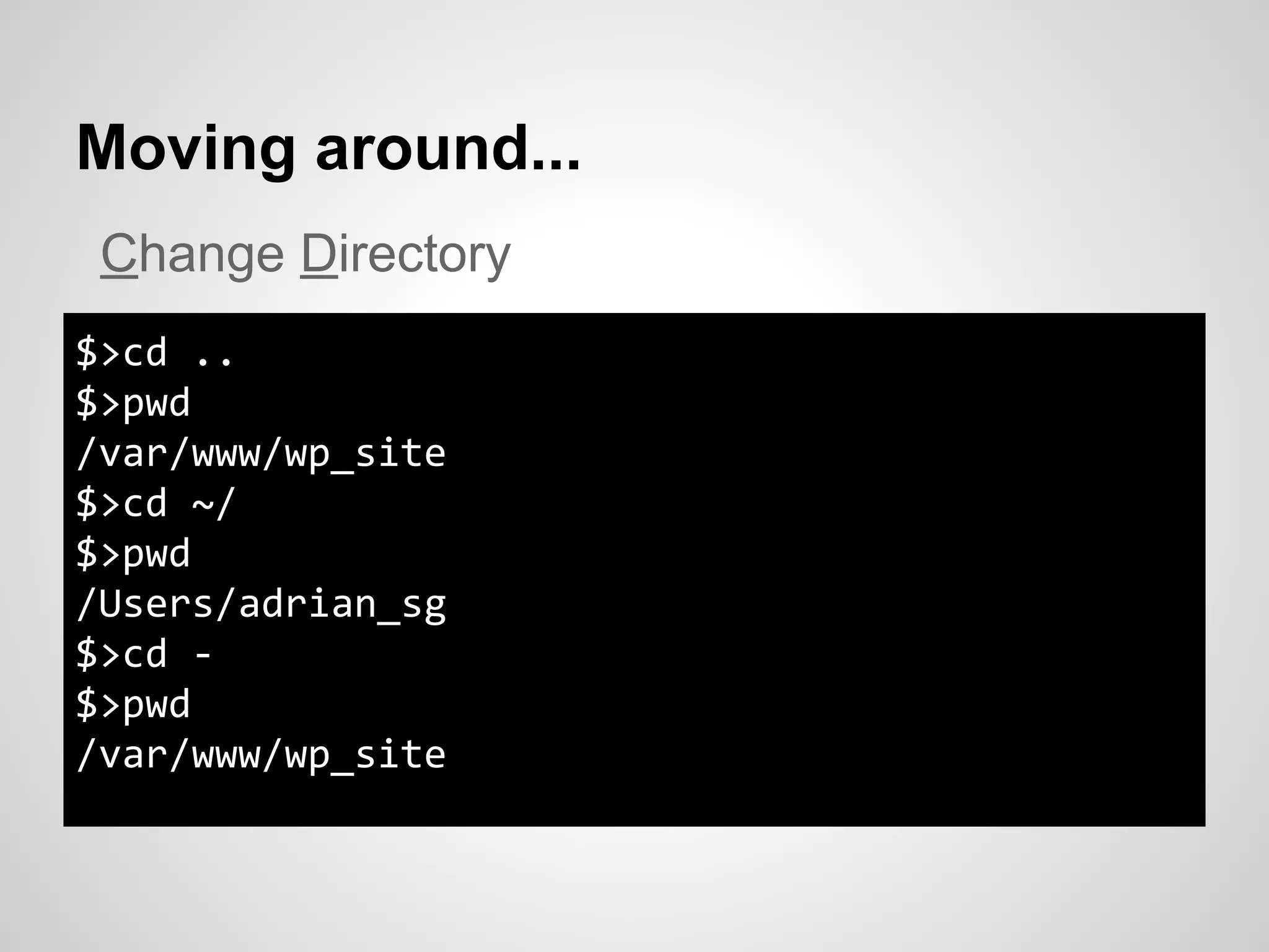 Moving around...
$>cd ..
$>pwd
/var/www/wp_site
$>cd ~/
$>pwd
/Users/adrian_sg
$>cd -
$>pwd
/var/www/wp_site
Change Directory
 