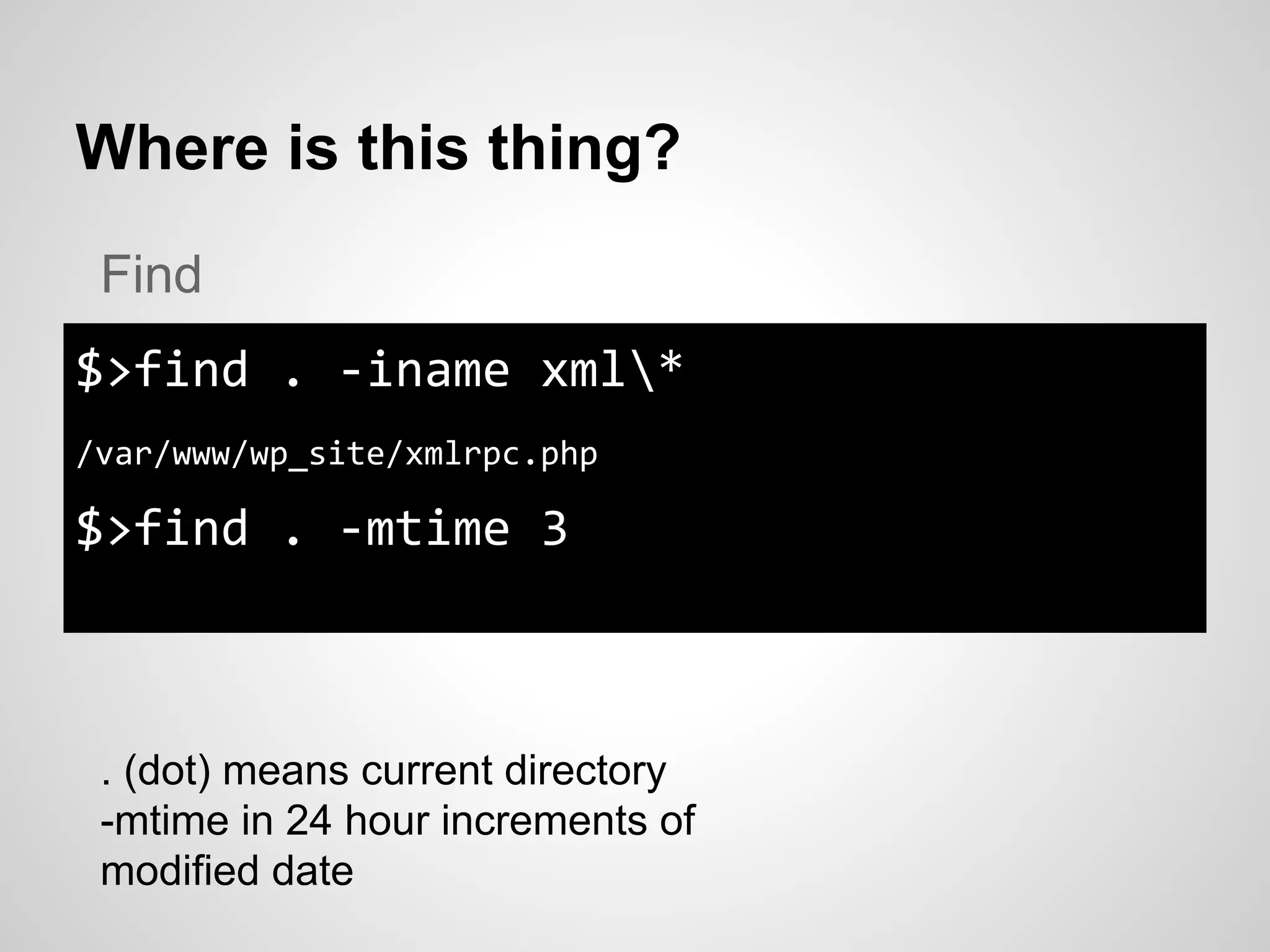Where is this thing?
$>find . -iname xml*
/var/www/wp_site/xmlrpc.php
$>find . -mtime 3
Find
. (dot) means current directory
-mtime in 24 hour increments of
modified date
 