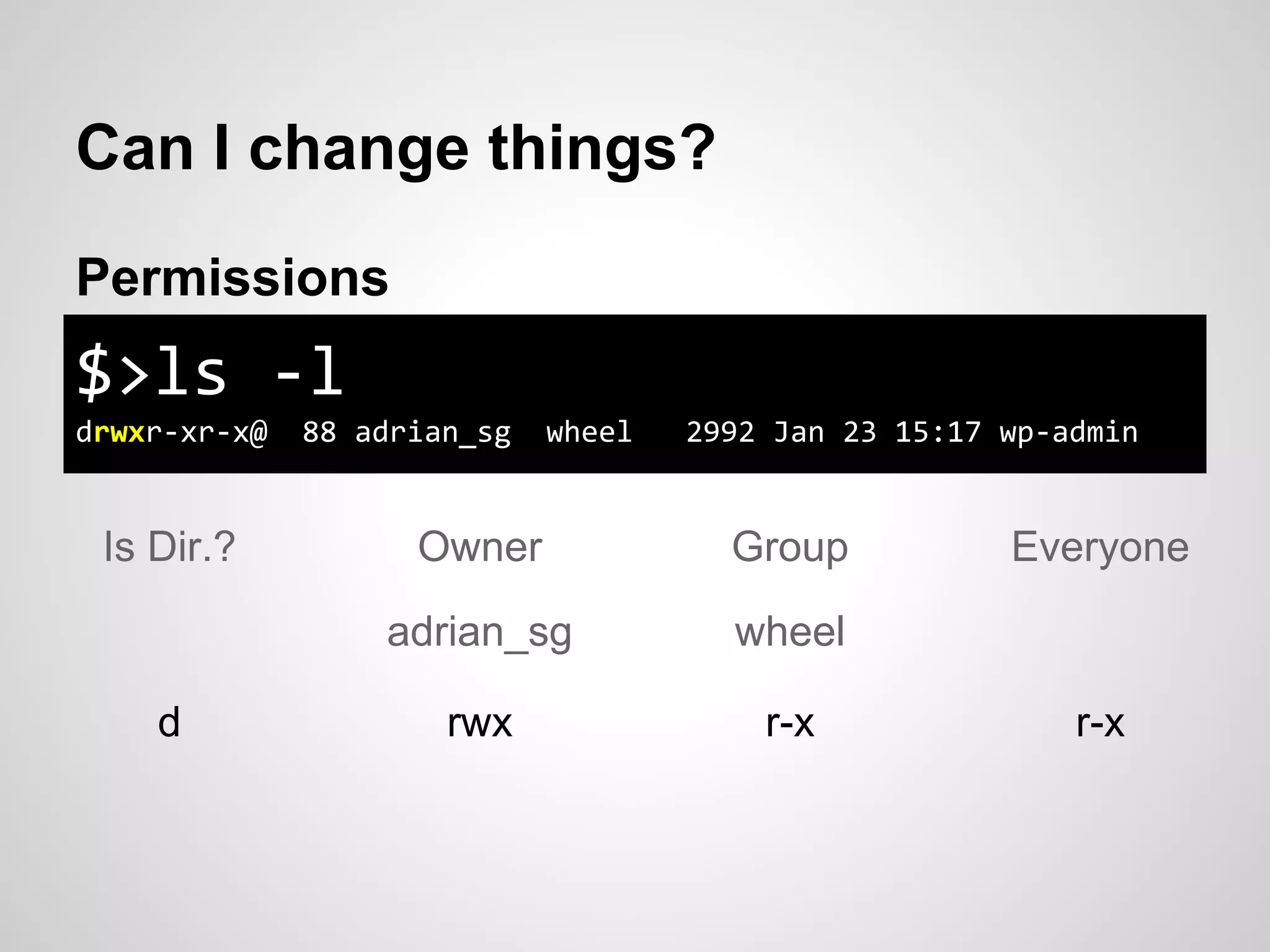 Can I change things?
Permissions
Owner Group EveryoneIs Dir.?
rwx r-x r-xd
$>ls -l
drwxr-xr-x@ 88 adrian_sg wheel 2992 Jan 23 15:17 wp-admin
adrian_sg wheel
 