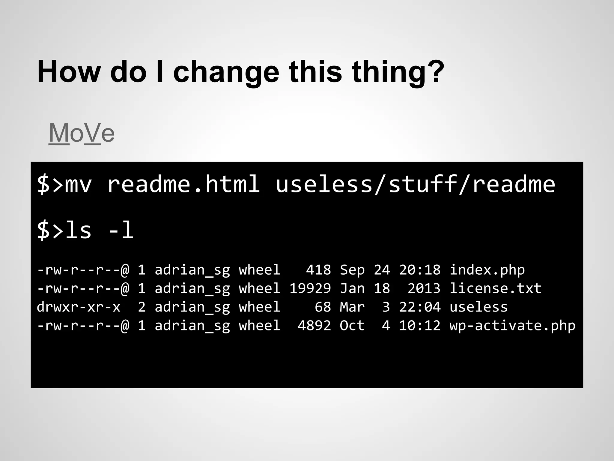 How do I change this thing?
$>mv readme.html useless/stuff/readme
$>ls -l
-rw-r--r--@ 1 adrian_sg wheel 418 Sep 24 20:18 index.php
-rw-r--r--@ 1 adrian_sg wheel 19929 Jan 18 2013 license.txt
drwxr-xr-x 2 adrian_sg wheel 68 Mar 3 22:04 useless
-rw-r--r--@ 1 adrian_sg wheel 4892 Oct 4 10:12 wp-activate.php
MoVe
 