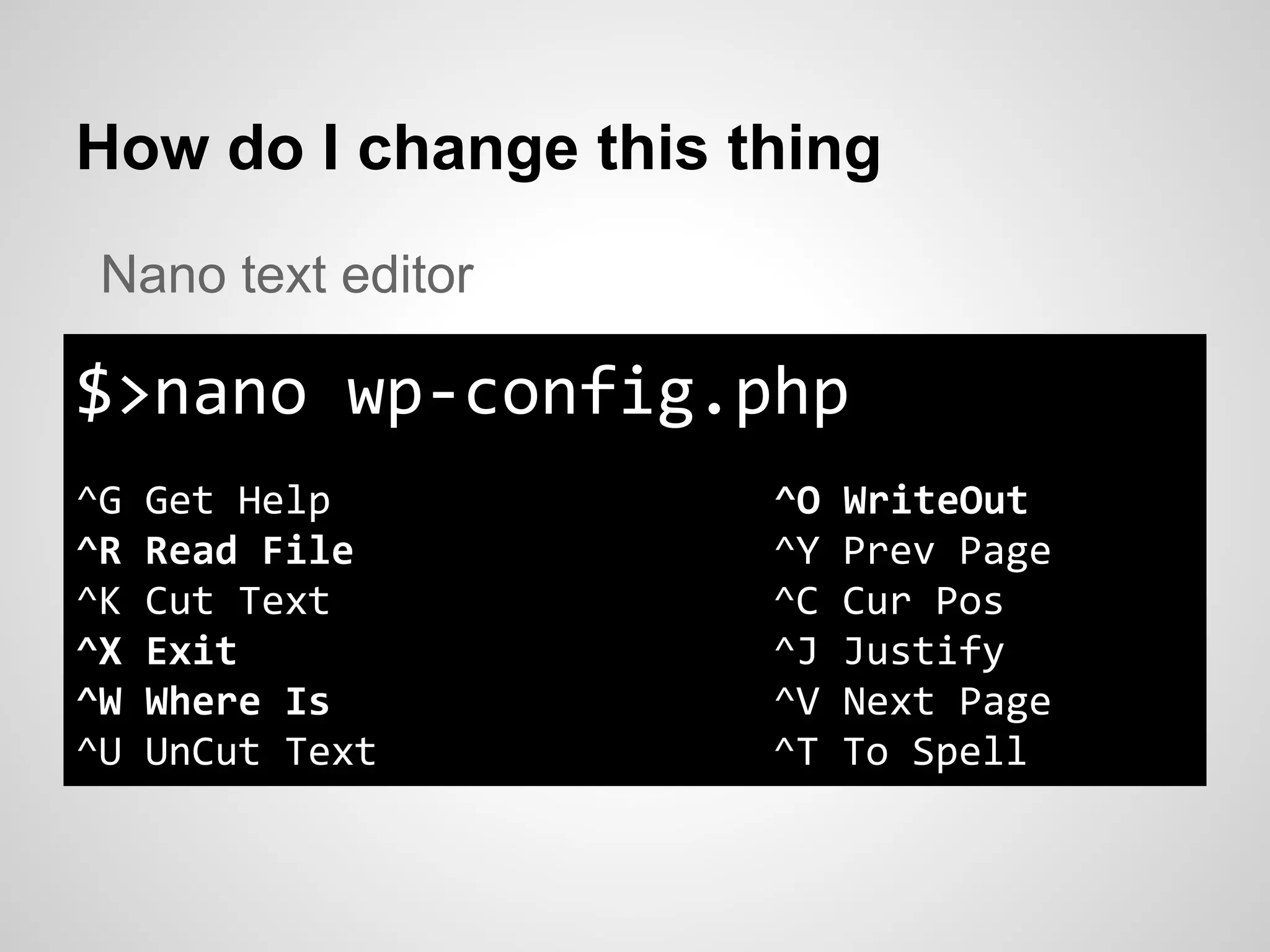 How do I change this thing
$>nano wp-config.php
^G Get Help ^O WriteOut
^R Read File ^Y Prev Page
^K Cut Text ^C Cur Pos
^X Exit ^J Justify
^W Where Is ^V Next Page
^U UnCut Text ^T To Spell
Nano text editor
 
