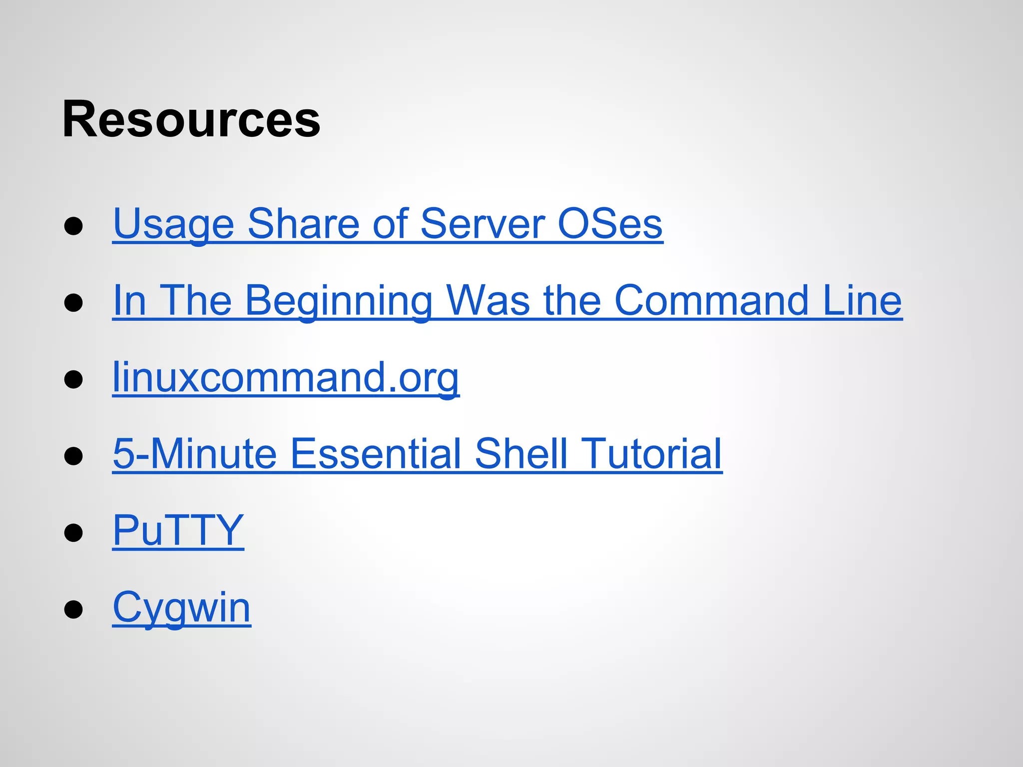 Resources
● Usage Share of Server OSes
● 162,000 WP Sites Used as Bot Net
● In The Beginning Was the Command Line
● linuxcommand.org
● Command Line Mystery
● 5-Minute Essential Shell Tutorial
● PuTTY
● Cygwin
 
