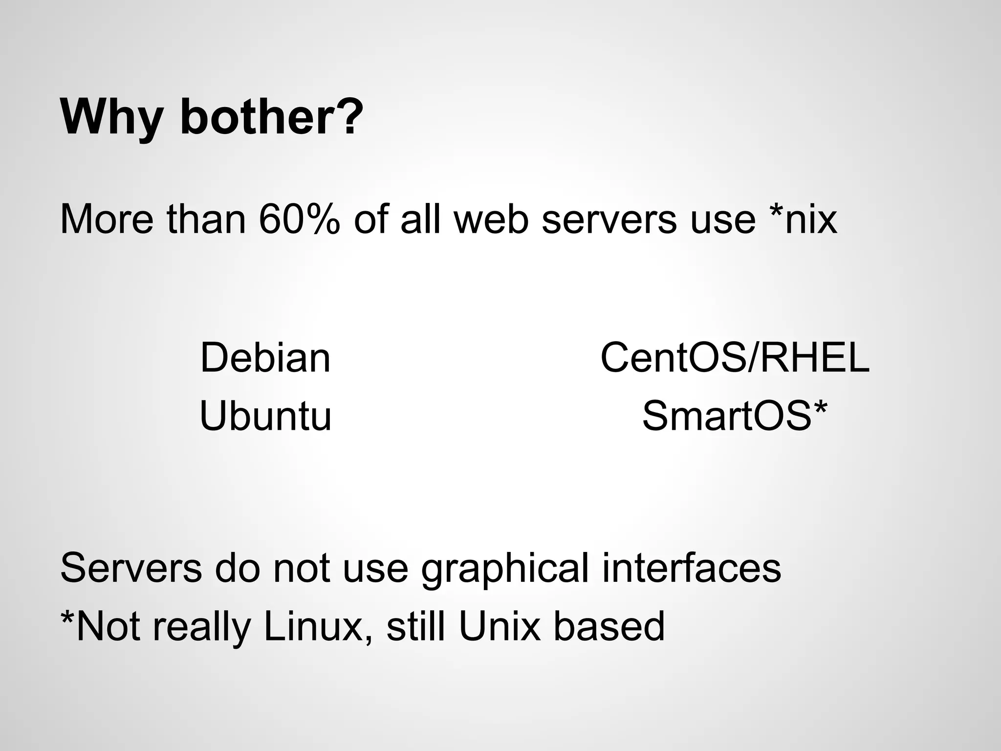 More than 60% of all web servers use *nix
Why bother?
Debian
Ubuntu
CentOS/RHEL
SmartOS*
Servers do not use graphical interfaces
*Not really Linux, still Unix based
 