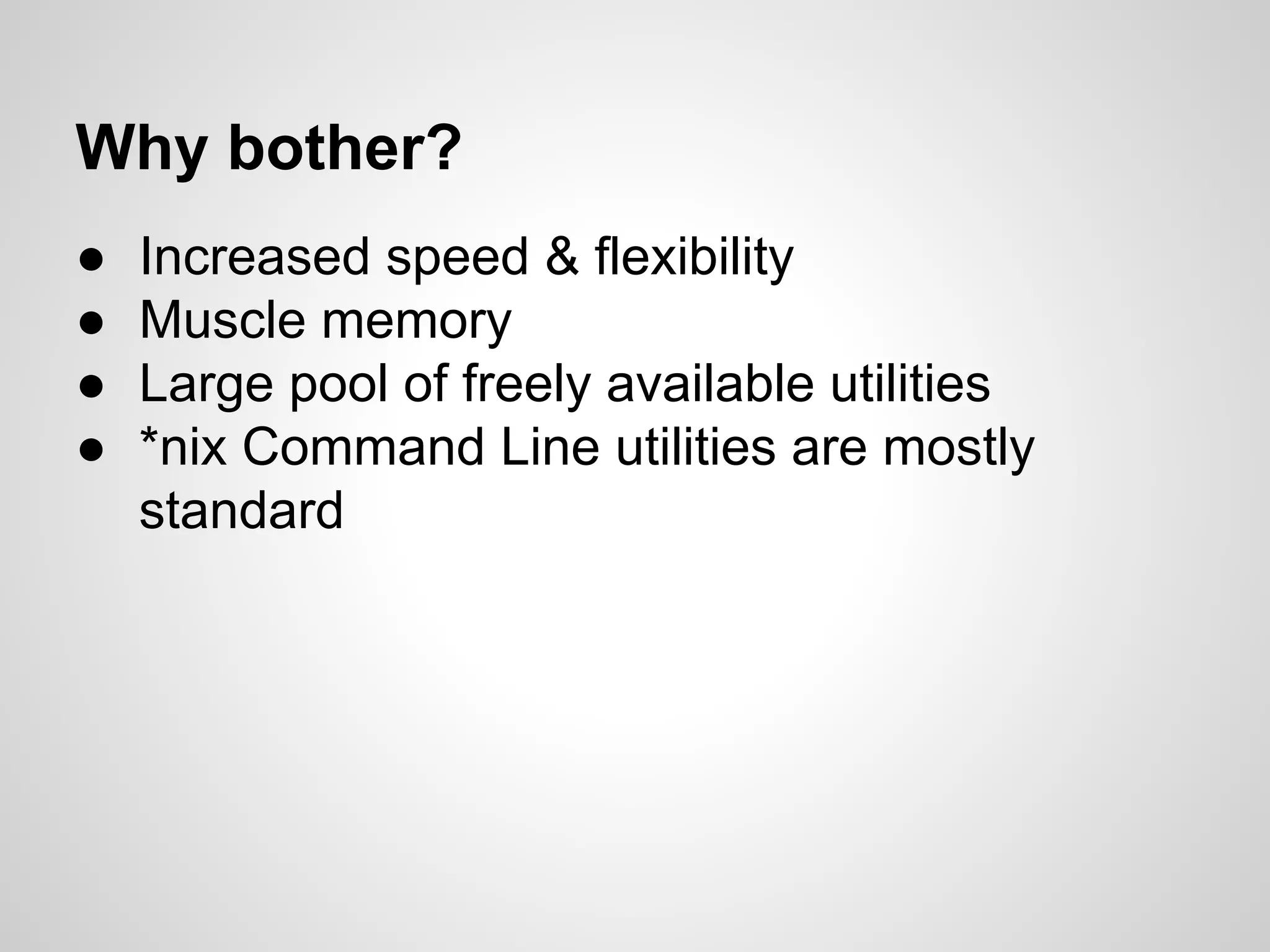 ● Increased speed & flexibility
● Muscle memory
● Large pool of freely available utilities
● *nix Command Line utilities are mostly
standard
Why bother?
 