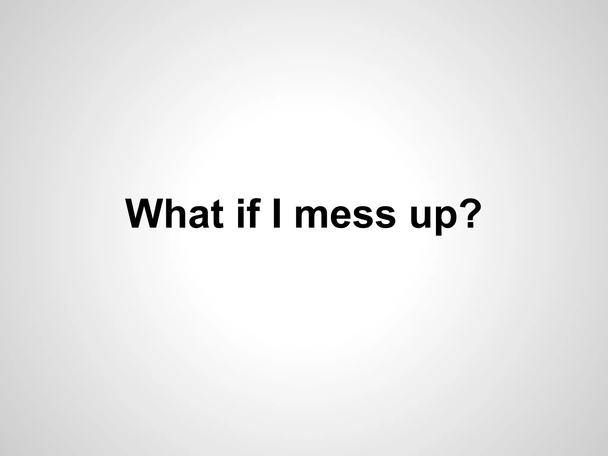 What if I mess up?
 