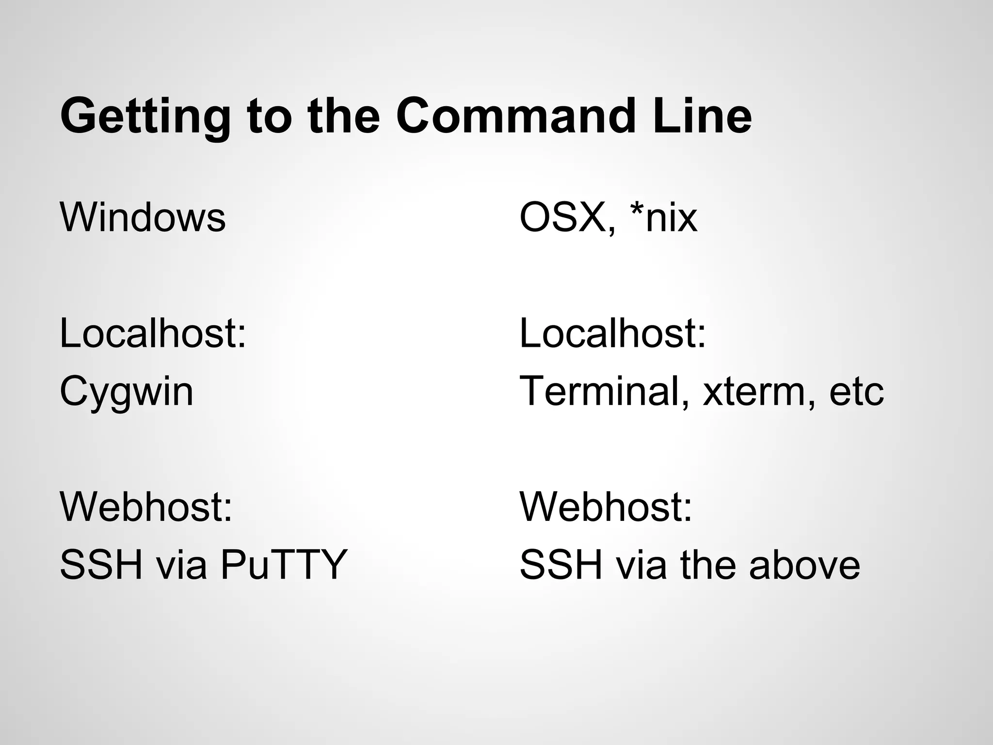 Getting to the Command Line
Windows
Localhost:
Cygwin
Webhost:
SSH via PuTTY
OSX, *nix
Localhost:
Terminal, xterm, etc
Webhost:
SSH via the above
 