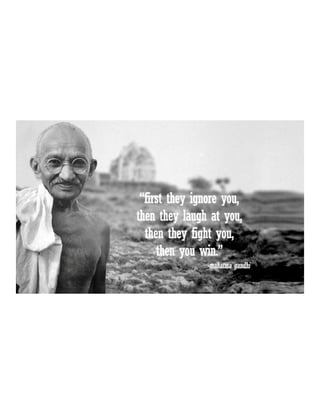 First they ignore you, then they laugh at you, then they fight you, then you win. ~ mahatma gandhi