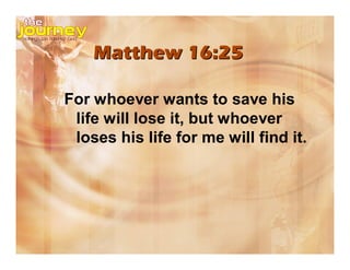 Matthew 16:25
For whoever wants to save his
life will lose it, but whoever
loses his life for me will find it.