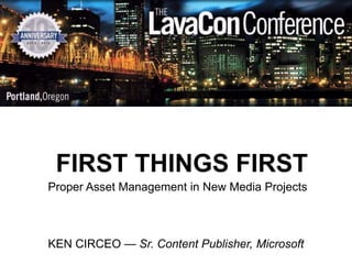 FIRST THINGS FIRST
Proper Asset Management in New Media Projects



KEN CIRCEO — Sr. Content Publisher, Microsoft
 