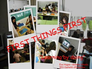 FIRST THINGS FIRST “ Learning by doing” Eva Hugas i Gemma Vinyals IES Castelló d’Empúries 