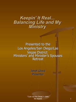Keepin’ It Real... Balancing Life and My Ministry Presented to the Los Angeles/San Diego/Las Vegas District  Ministers’ and Minister’s Spouses Retreat Janet Gloyd Presenter &quot;I am not the Christ.&quot;-- John the Baptist 