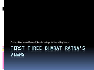 FIRST THREE BHARAT RATNA’S
VIEWS
Col Mukteshwar Prasad(Retd) on inputs from Raghavan
 