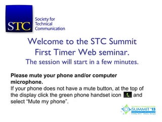 Welcome to the STC Summit
        First Timer Web seminar.
      The session will start in a few minutes.
Please mute your phone and/or computer
microphone.
If your phone does not have a mute button, at the top of
the display click the green phone handset icon      and
select “Mute my phone”.
 