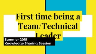 First time being a
Team/Technical
LeaderSummer 2019
Knowledge Sharing Session
 