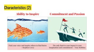 Ability to Inspire
Characteristics (2)
Commitment and Passion
Find your voice and inspire others to find theirs
– Stephen Covey
The only limit to your impact is your
imagination and commitment – Tony Robbins
 