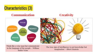 Communication
Characteristics (3)
Creativity
Think like a wise man but communicate
in the language of the people – William
Butler Yeats
The true sign of intelligence is not knowledge but
imagination – Albert Einstein
 