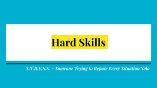 Hard Skills
S.T.R.E.S.S. = Someone Trying to Repair Every Situation Solo
 
