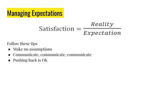 Managing Expectations
Follow these tips
● Make no assumptions
● Communicate, communicate, communicate
● Pushing back is OK
 