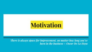 Motivation
There is always space for improvement, no matter how long you’ve
been in the business – Oscar De La Hoya
 