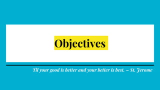 Objectives
Til your good is better and your better is best. – St. Jerome
 