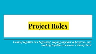 Project Roles
Coming together is a beginning, staying together is progress, and
working together is success – Henry Ford
 
