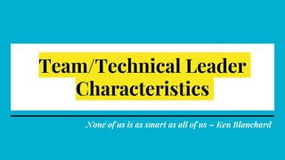 Team/Technical Leader
Characteristics
None of us is as smart as all of us – Ken Blanchard
 