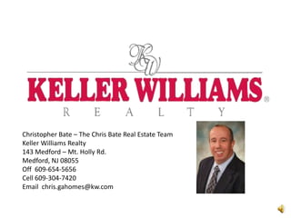 Christopher Bate – The Chris Bate Real Estate Team
Keller Williams Realty
143 Medford – Mt. Holly Rd.
Medford, NJ 08055
Off 609-654-5656
Cell 609-304-7420
Email chris.gahomes@kw.com
 