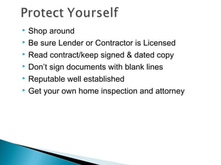  Shop around
 Be sure Lender or Contractor is Licensed
 Read contract/keep signed & dated copy
 Don’t sign documents with blank lines
 Reputable well established
 Get your own home inspection and attorney
 