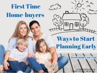 First Time
Home-buyers
Ways to Start
Planning Early
BLOWNMORTGAGE.COM
BLOWNMORTGAGE.COM
LENDER HOTLINE: 888-581-5008
 