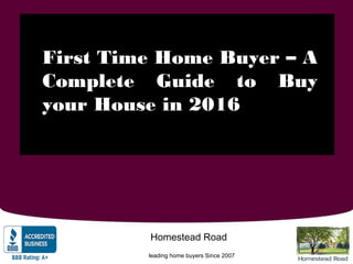 a
First Time Home Buyer – A
Complete Guide to Buy
your House in 2016
leading home buyers Since 2007
Homestead Road
 
