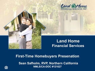 Land Home
Financial Services

First-Time Homebuyers Presenation
Sean Safholm, RVP, Northern California
NMLS/CA-DOC #121627

 