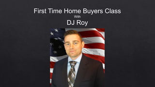 First Time Home Buyers Class
With
DJ Roy
 
