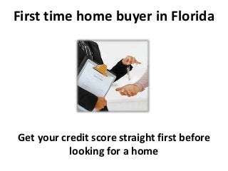 First time home buyer in Florida
Get your credit score straight first before
looking for a home
 
