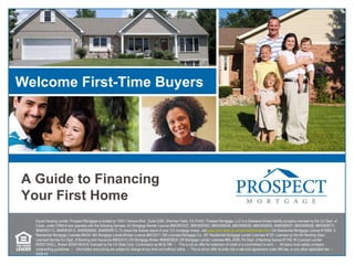 Equal Housing Lender. Prospect Mortgage is located at 15301 Ventura Blvd., Suite D300, Sherman Oaks, CA 91403. Prospect Mortgage, LLC is a Delaware limited liability company licensed by the CA Dept. of Corps. under CRMLA and operates with the following licenses: AZ Mortgage Banker License #BK0903027, #BK0909362, #BK0908046, #BK0908050, #BK0908056, BK#0908057, #BK0908058, #BK0908731, BK#0903112, BK#0903912, BK#0906650, BK#0906913; To check the license status of your CO mortgage broker, visit  www.dora.state.co.us/real-estate/index.htm ; GA Residential Mortgage License #16984; IL Residential Mortgage Licensee #6424; MA Mortgage Lender/Broker License #MC2011; MS Licensed Mortgage Co.; MT Residential Mortgage Lender Licensee #120; Licensed by the NH Banking Dept.; Licensed Banker-NJ Dept. of Banking and Insurance #9932415; OH Mortgage Broker #MB803629; OR Mortgage Lender Licensee #ML-2006; PA Dept. of Banking license #1740; RI Licensed Lender #20021343LL, Broker #20041643LB; licensed by the VA State Corp. Commission as MLB-786. ﾊ  This is not an offer for extension of credit or a commitment to lend. ﾊ  All loans must satisfy company underwriting guidelines. ﾊ  Information and pricing are subject to change at any time and without notice.  ﾊ This is not an offer to enter into a rate lock agreement under MN law, or any other applicable law. – 0409-43 Welcome First-Time Buyers A Guide to Financing  Your First Home 