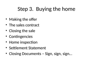 Step 3. Buying the home
• Making the offer
• The sales contract
• Closing the sale
• Contingencies
• Home inspection
• Settlement Statement
• Closing Documents – Sign, sign, sign…
 