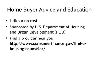 Home Buyer Advice and Education
• Little or no cost
• Sponsored by U.S. Department of Housing
and Urban Development (HUD)
• Find a provider near you:
http://www.consumerfinance.gov/find-a-
housing-counselor/
 