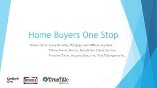 Home Buyers One Stop
Presented by: Corey Heredos, Mortgage Loan Officer, Key Bank
Tiffany Towne, Realtor, Russell Real Estate Services
Francine Torres, Account Executive, True Title Agency Inc.
 