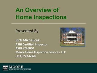 An Overview of Home Inspections Presented By Rick Michalicek ASHI Certified Inspector ASHI #246060 Moore Home Inspection Services, LLC (314) 727-6868 