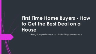 First Time Home Buyers - How
to Get the Best Deal on a
House
   Brought to you by www.LaJollaSanDiegoHomes.com
 