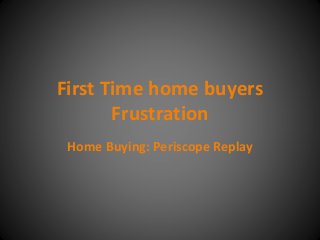 First Time home buyers
Frustration
Home Buying: Periscope Replay
 