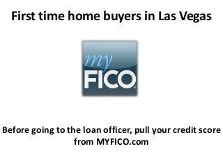 First time home buyers in Las Vegas
Before going to the loan officer, pull your credit score
from MYFICO.com
 